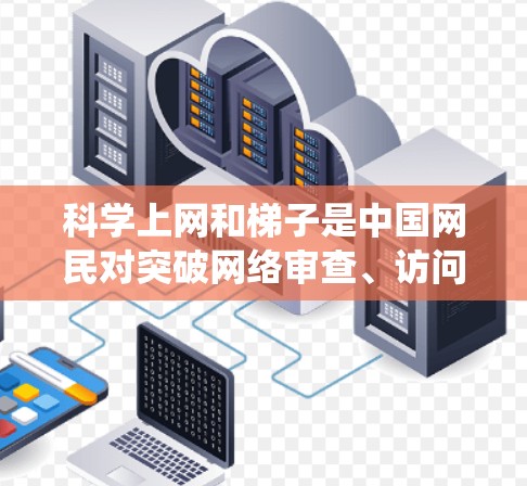 科学上网和梯子是中国网民对突破网络审查、访问境外被屏蔽网站的隐晦说法，通常指使用VPN等工具绕过互联网防火墙（GFW）以下是对相关概念的解释及注意事项