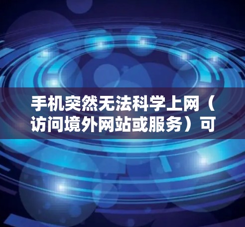 手机突然无法科学上网（访问境外网站或服务）可能由多种原因引起，以下是逐步排查和解决的指南