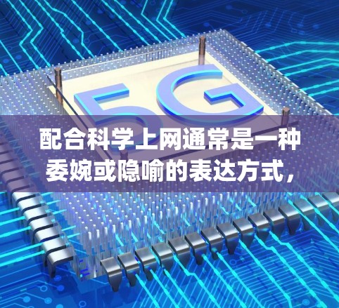 配合科学上网通常是一种委婉或隐喻的表达方式，用于指代在互联网审查严格的环境中，通过技术手段绕过网络限制，访问被屏蔽的境外网站或服务（如Google、YouTube、Twitter等）以下是详细解释