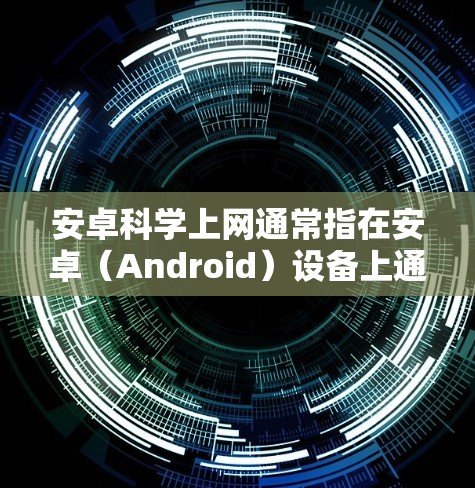安卓科学上网通常指在安卓（Android）设备上通过技术手段访问被限制或屏蔽的境外网站或服务，俗称翻墙。以下是关键点解析