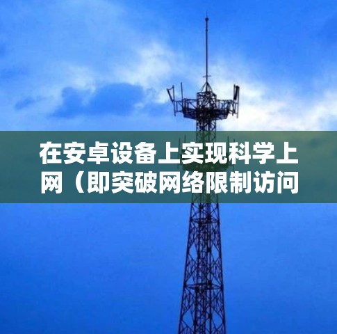 在安卓设备上实现科学上网（即突破网络限制访问国际互联网）有多种合法方式，但需注意遵守中国法律法规。以下是一些常见的技术方案及注意事项
